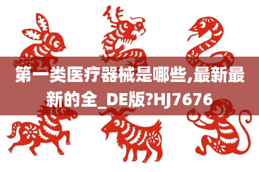 第一类医疗器械是哪些,最新最新的全_DE版?HJ7676