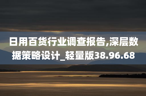 日用百货行业调查报告,深层数据策略设计_轻量版38.96.68