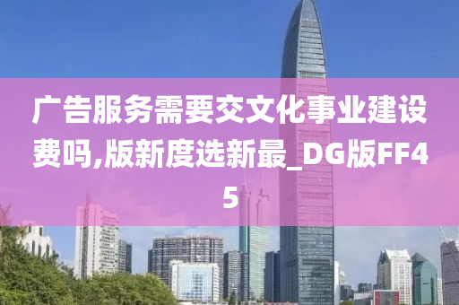 广告服务需要交文化事业建设费吗,版新度选新最_DG版FF45