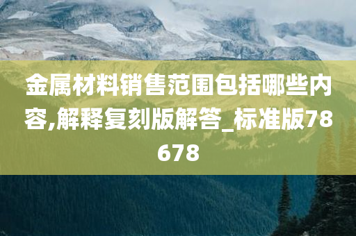 金属材料销售范围包括哪些内容,解释复刻版解答_标准版78678