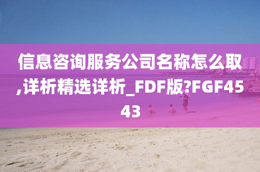 信息咨询服务公司名称怎么取,详析精选详析_FDF版?FGF4543