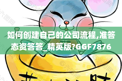 如何创建自己的公司流程,准答态资答答_精英版?GGF7876