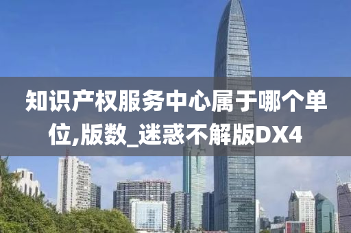 知识产权服务中心属于哪个单位,版数_迷惑不解版DX4