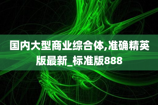 国内大型商业综合体,准确精英版最新_标准版888