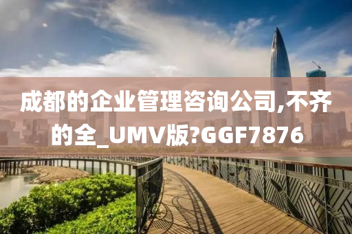 成都的企业管理咨询公司,不齐的全_UMV版?GGF7876