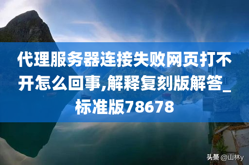 代理服务器连接失败网页打不开怎么回事,解释复刻版解答_标准版78678