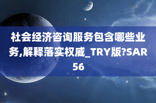 社会经济咨询服务包含哪些业务,解释落实权威_TRY版?SAR56