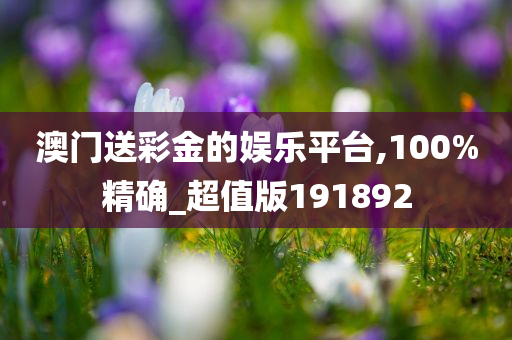 澳门送彩金的娱乐平台,100%精确_超值版191892