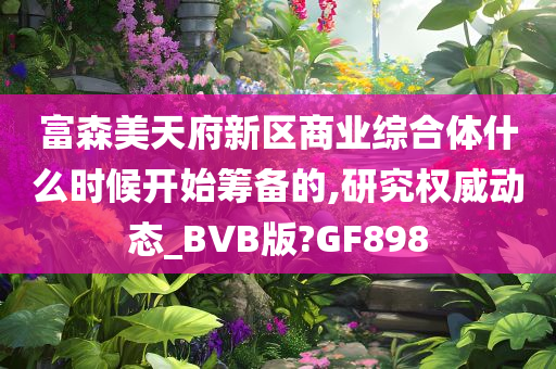 富森美天府新区商业综合体什么时候开始筹备的,研究权威动态_BVB版?GF898