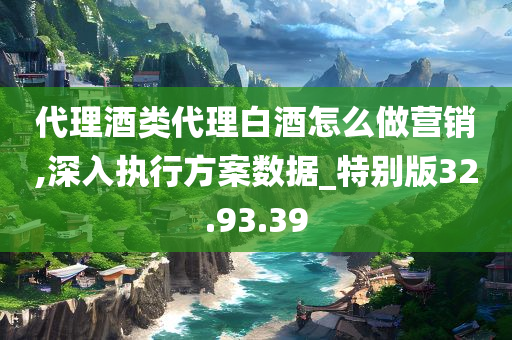 代理酒类代理白酒怎么做营销,深入执行方案数据_特别版32.93.39