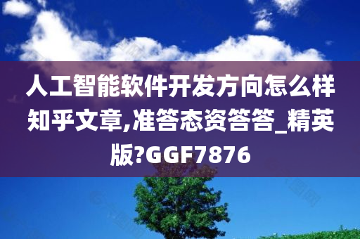 人工智能软件开发方向怎么样知乎文章,准答态资答答_精英版?GGF7876