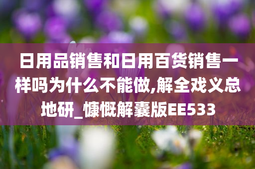 日用品销售和日用百货销售一样吗为什么不能做,解全戏义总地研_慷慨解囊版EE533