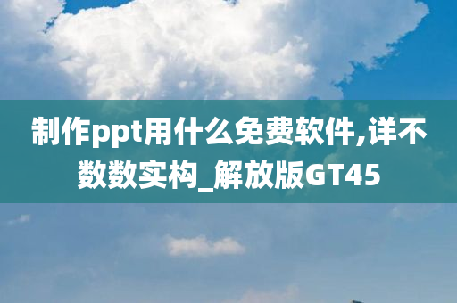 制作ppt用什么免费软件,详不数数实构_解放版GT45