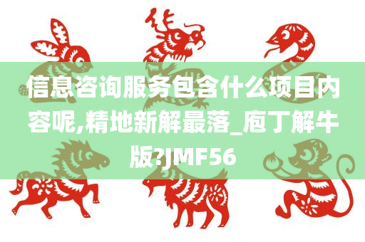 信息咨询服务包含什么项目内容呢,精地新解最落_庖丁解牛版?JMF56