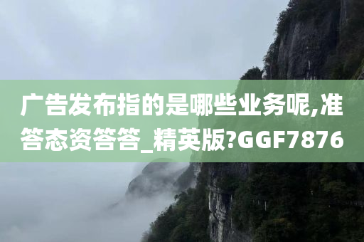 广告发布指的是哪些业务呢,准答态资答答_精英版?GGF7876