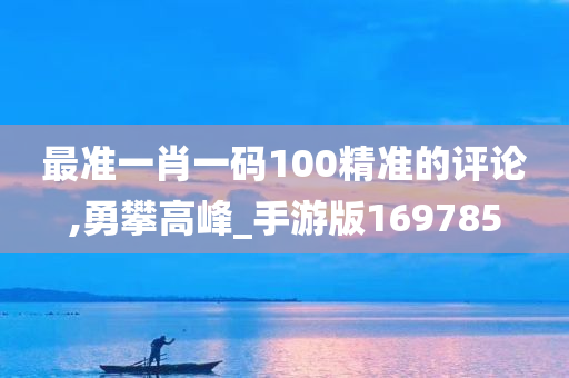 最准一肖一码100精准的评论,勇攀高峰_手游版169785