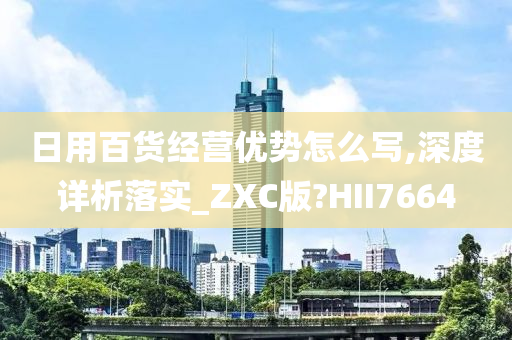 日用百货经营优势怎么写,深度详析落实_ZXC版?HII7664