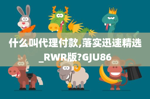 什么叫代理付款,落实迅速精选_RWR版?GJU86