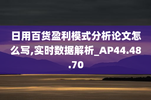 日用百货盈利模式分析论文怎么写,实时数据解析_AP44.48.70