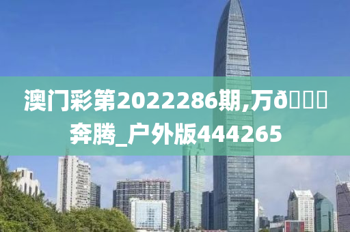 澳门彩第2022286期,万🐎奔腾_户外版444265