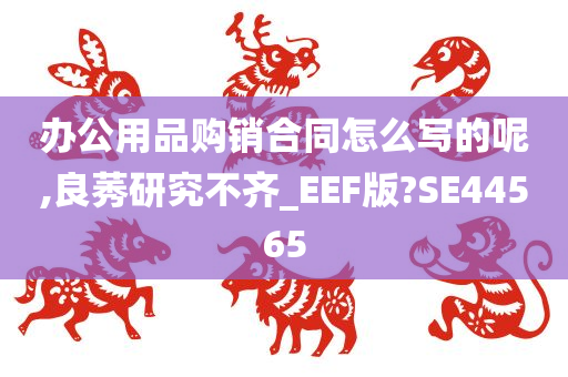 办公用品购销合同怎么写的呢,良莠研究不齐_EEF版?SE44565