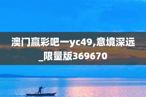 澳门赢彩吧一yc49,意境深远_限量版369670