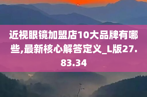 近视眼镜加盟店10大品牌有哪些,最新核心解答定义_L版27.83.34