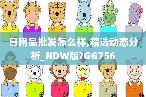 日用品批发怎么样,精选动态分析_NDW版?GG756