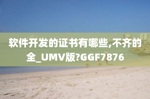 软件开发的证书有哪些,不齐的全_UMV版?GGF7876