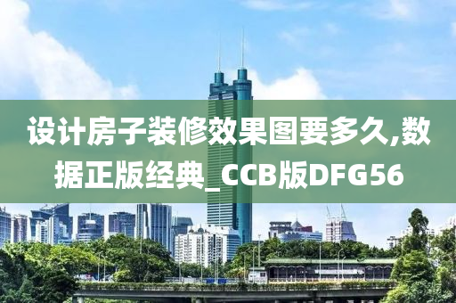 设计房子装修效果图要多久,数据正版经典_CCB版DFG56