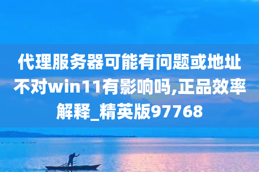 代理服务器可能有问题或地址不对win11有影响吗,正品效率解释_精英版97768