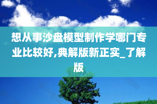 想从事沙盘模型制作学哪门专业比较好,典解版新正实_了解版