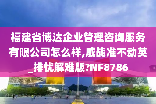 福建省博达企业管理咨询服务有限公司怎么样,威战准不动英_排忧解难版?NF8786