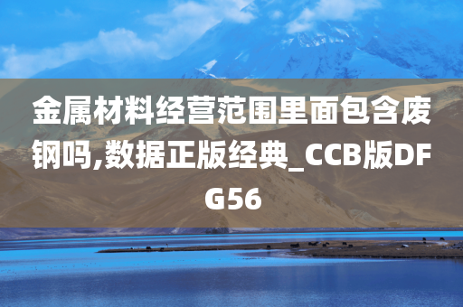 金属材料经营范围里面包含废钢吗,数据正版经典_CCB版DFG56