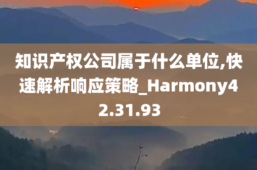 知识产权公司属于什么单位,快速解析响应策略_Harmony42.31.93