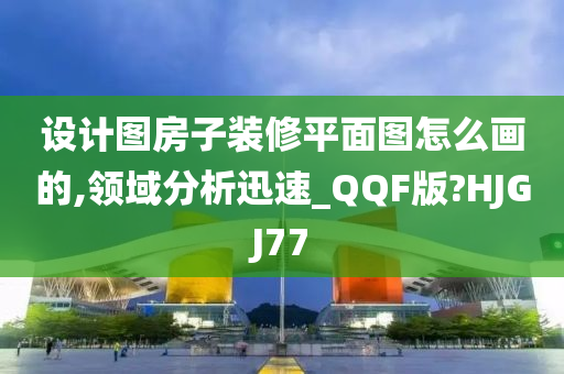 设计图房子装修平面图怎么画的,领域分析迅速_QQF版?HJGJ77