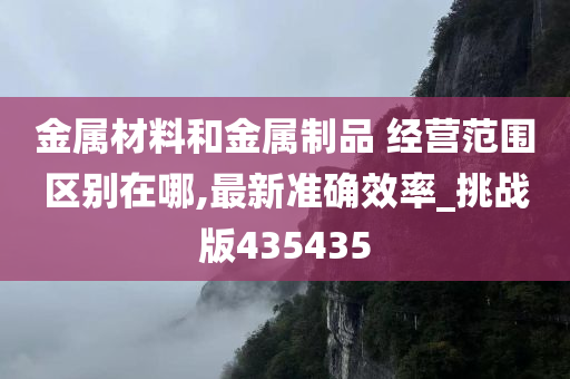 金属材料和金属制品 经营范围区别在哪,最新准确效率_挑战版435435