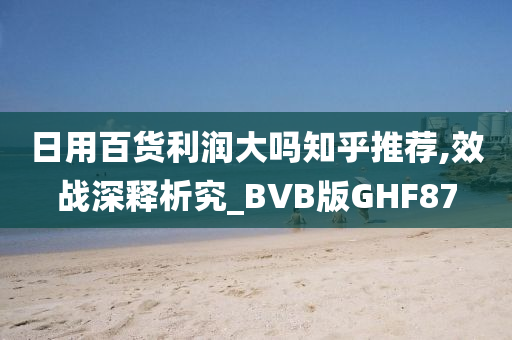 日用百货利润大吗知乎推荐,效战深释析究_BVB版GHF87