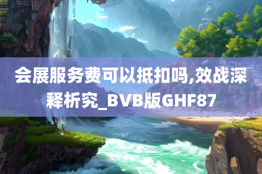 会展服务费可以抵扣吗,效战深释析究_BVB版GHF87