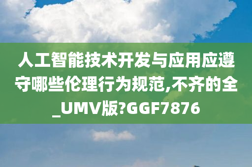 人工智能技术开发与应用应遵守哪些伦理行为规范,不齐的全_UMV版?GGF7876