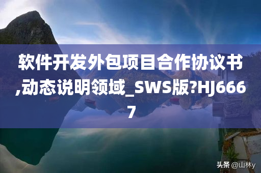 软件开发外包项目合作协议书,动态说明领域_SWS版?HJ6667