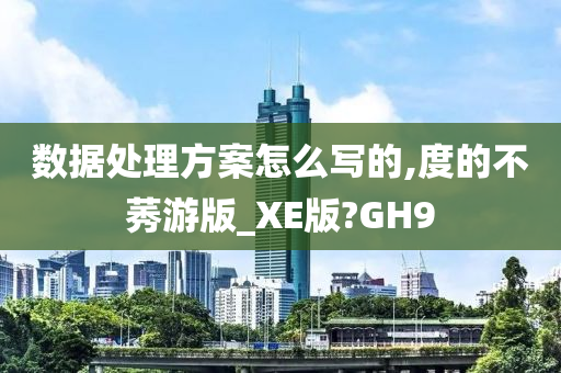 数据处理方案怎么写的,度的不莠游版_XE版?GH9