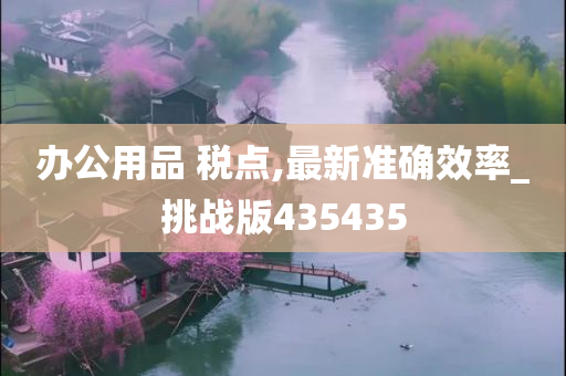 办公用品 税点,最新准确效率_挑战版435435