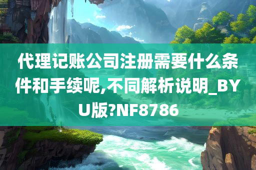 代理记账公司注册需要什么条件和手续呢,不同解析说明_BYU版?NF8786