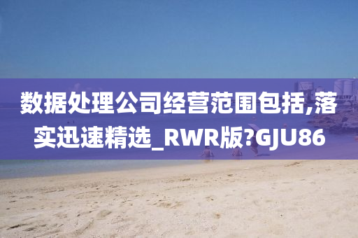 数据处理公司经营范围包括,落实迅速精选_RWR版?GJU86