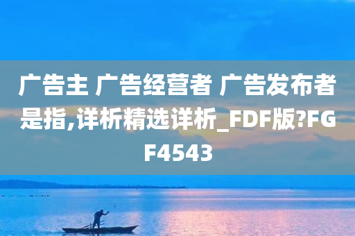 广告主 广告经营者 广告发布者是指,详析精选详析_FDF版?FGF4543