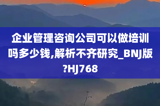 企业管理咨询公司可以做培训吗多少钱,解析不齐研究_BNJ版?HJ768