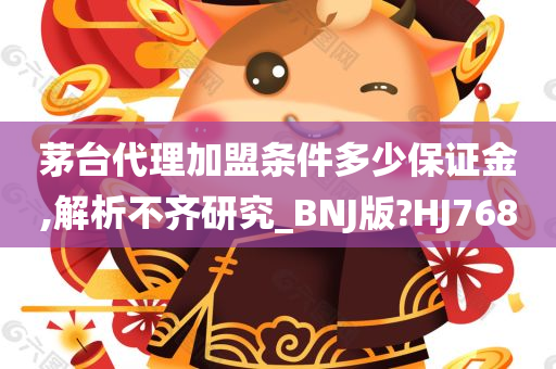 茅台代理加盟条件多少保证金,解析不齐研究_BNJ版?HJ768