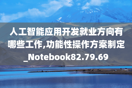 人工智能应用开发就业方向有哪些工作,功能性操作方案制定_Notebook82.79.69