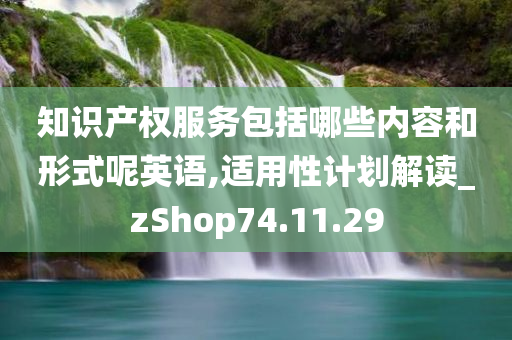 知识产权服务包括哪些内容和形式呢英语,适用性计划解读_zShop74.11.29